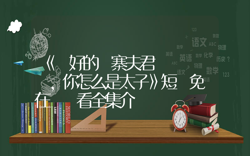 《說好的壓寨夫君，你怎么是太子》短劇免費在線觀看全集介紹插圖